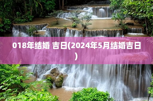 018年结婚 吉日(2024年5月结婚吉日)第1张-八字查询