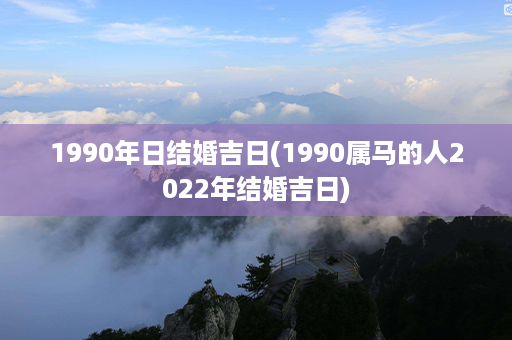 1990年日结婚吉日(1990属马的人2022年结婚吉日)第1张-八字查询