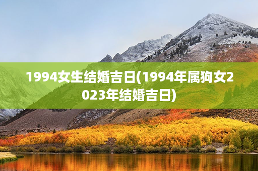 1994女生结婚吉日(1994年属狗女2023年结婚吉日)第1张-八字查询