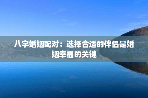 八字婚姻配对：选择合适的伴侣是婚姻幸福的关键第1张-八字查询