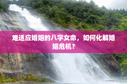 难适应婚姻的八字女命，如何化解婚姻危机？第1张-八字查询