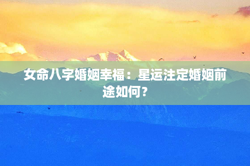 女命八字婚姻幸福：星运注定婚姻前途如何？第1张-八字查询