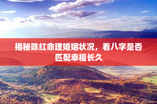 揭秘陈红命理婚姻状况，看八字是否匹配幸福长久第1张-八字查询