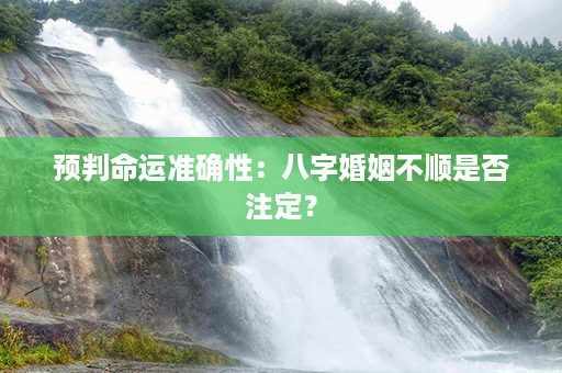 预判命运准确性：八字婚姻不顺是否注定？第1张-八字查询