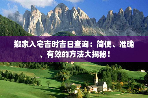 搬家入宅吉时吉日查询：简便、准确、有效的方法大揭秘！第1张-八字查询