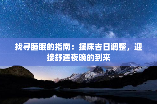 找寻睡眠的指南：摆床吉日调整，迎接舒适夜晚的到来第1张-八字查询