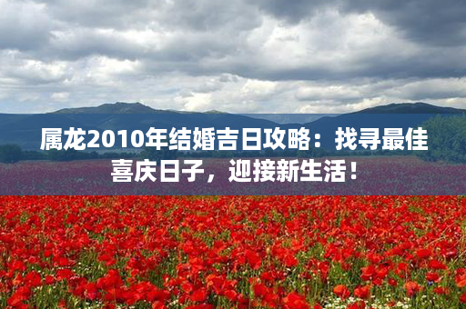 属龙2010年结婚吉日攻略：找寻最佳喜庆日子，迎接新生活！第1张-八字查询