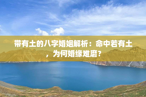 带有土的八字婚姻解析：命中若有土，为何婚缘难磨？第1张-八字查询