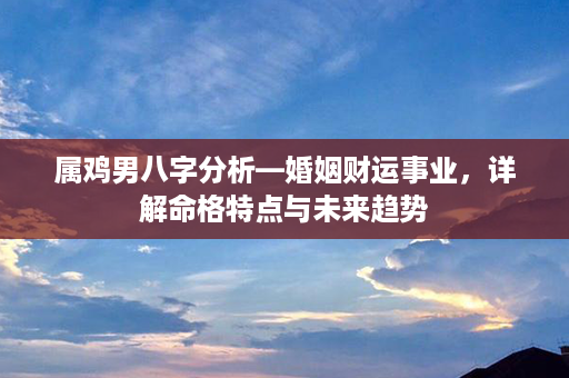 属鸡男八字分析—婚姻财运事业，详解命格特点与未来趋势第1张-八字查询