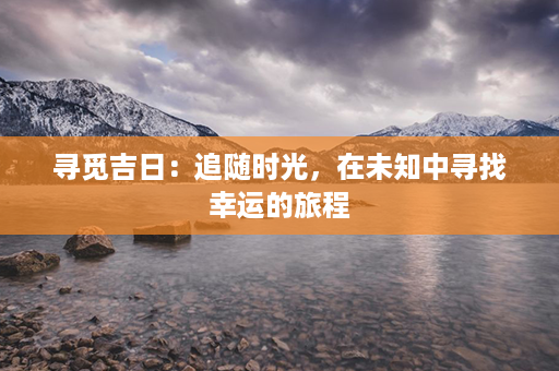 寻觅吉日：追随时光，在未知中寻找幸运的旅程第1张-八字查询