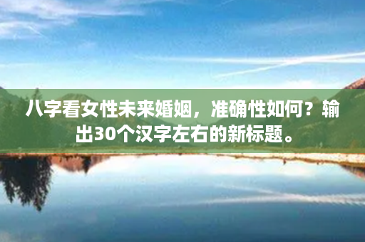 八字看女性未来婚姻，准确性如何？输出30个汉字左右的新标题。第1张-八字查询