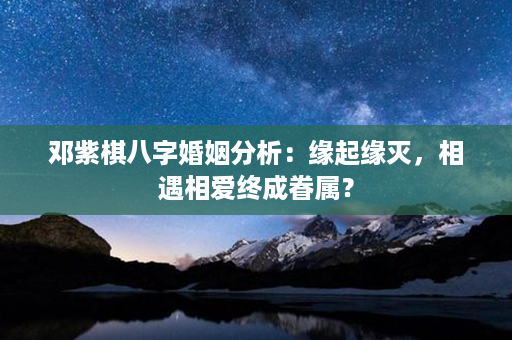 邓紫棋八字婚姻分析：缘起缘灭，相遇相爱终成眷属？第1张-八字查询