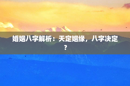 婚姻八字解析：天定姻缘，八字决定？第1张-八字查询