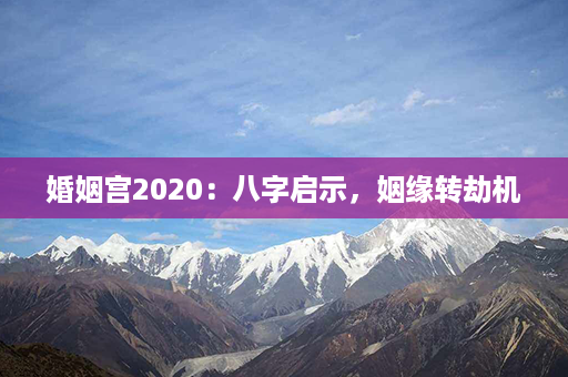 婚姻宫2020：八字启示，姻缘转劫机第1张-八字查询