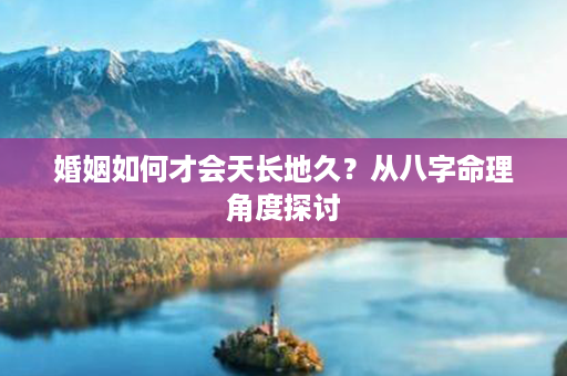 婚姻如何才会天长地久？从八字命理角度探讨第1张-八字查询