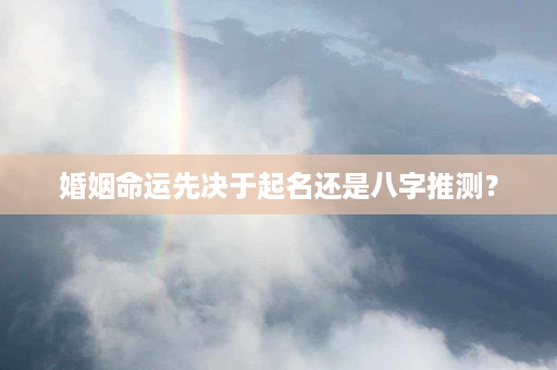 婚姻命运先决于起名还是八字推测？第1张-八字查询