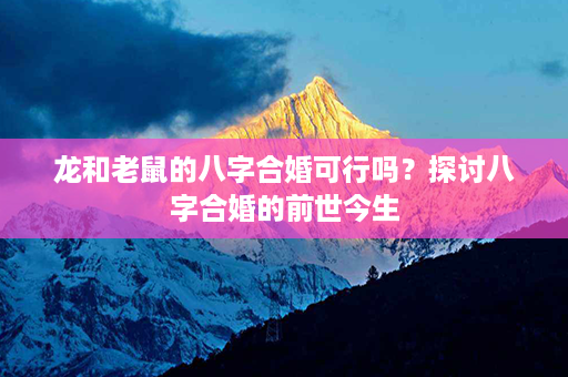 龙和老鼠的八字合婚可行吗？探讨八字合婚的前世今生第1张-八字查询