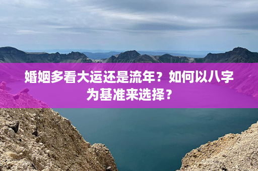 婚姻多看大运还是流年？如何以八字为基准来选择？第1张-八字查询