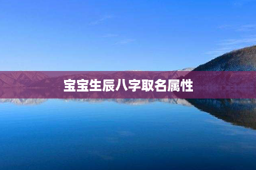 宝宝生辰八字取名属性第1张-八字查询