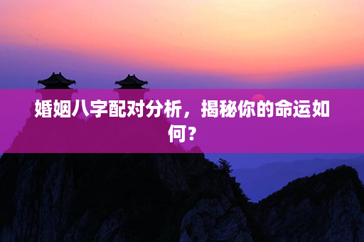 婚姻八字配对分析，揭秘你的命运如何？第1张-八字查询