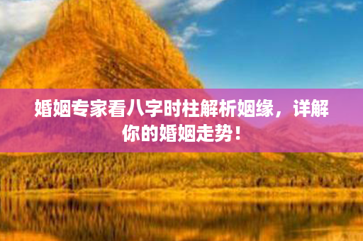 婚姻专家看八字时柱解析姻缘，详解你的婚姻走势！第1张-八字查询