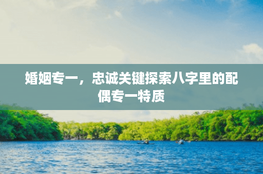 婚姻专一，忠诚关键探索八字里的配偶专一特质第1张-八字查询