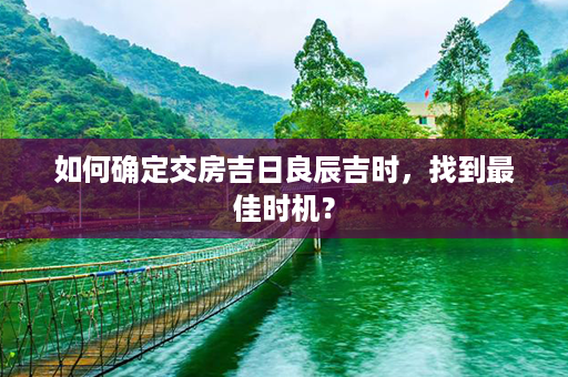 如何确定交房吉日良辰吉时，找到最佳时机？第1张-八字查询