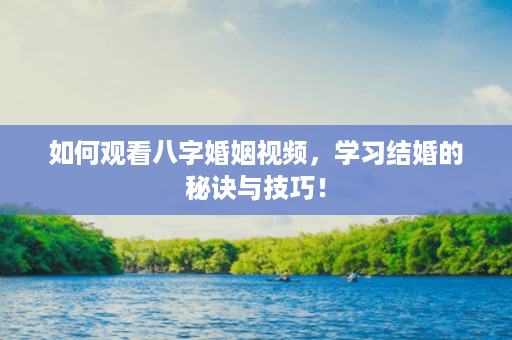 如何观看八字婚姻视频，学习结婚的秘诀与技巧！第1张-八字查询