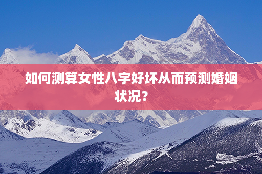 如何测算女性八字好坏从而预测婚姻状况？第1张-八字查询