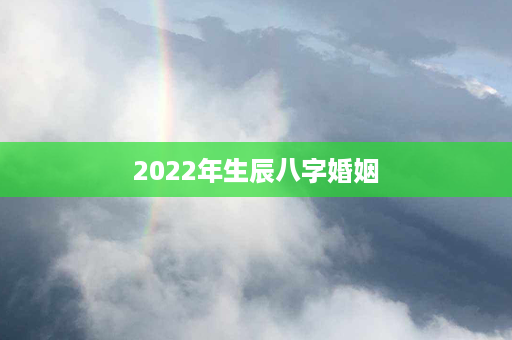 2022年生辰八字婚姻第1张-八字查询