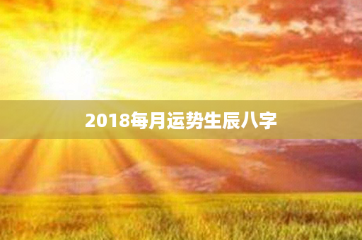 2018每月运势生辰八字第1张-八字查询