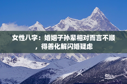 女性八字：婚姻子孙辈相对而言不顺，得善化解闪婚疑虑第1张-八字查询