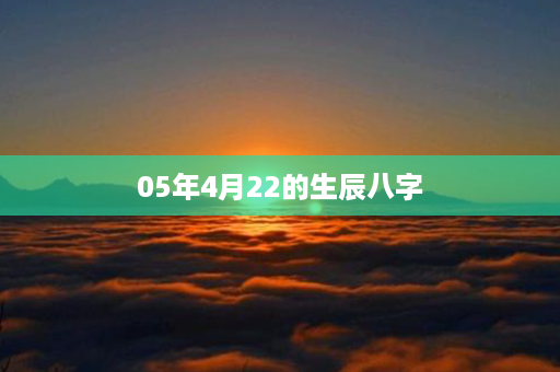 05年4月22的生辰八字