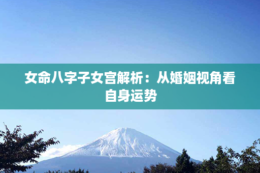 女命八字子女宫解析：从婚姻视角看自身运势第1张-八字查询