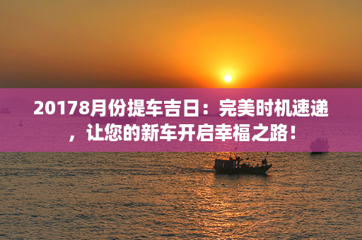 20178月份提车吉日：完美时机速递，让您的新车开启幸福之路！第1张-八字查询