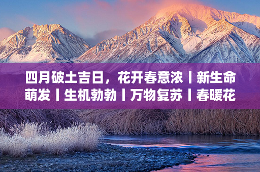 四月破土吉日，花开春意浓丨新生命萌发丨生机勃勃丨万物复苏丨春暖花开，好时光第1张-八字查询