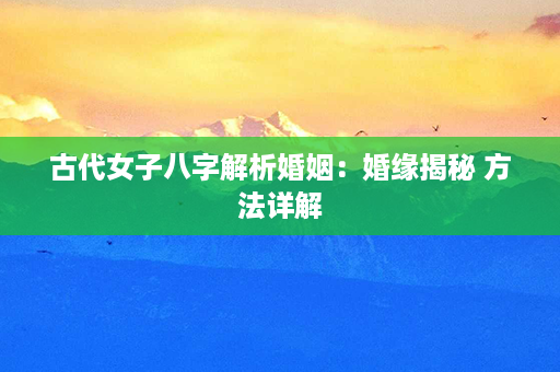 古代女子八字解析婚姻：婚缘揭秘 方法详解第1张-八字查询