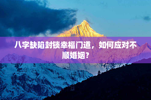 八字缺陷封锁幸福门道，如何应对不顺婚姻？第1张-八字查询