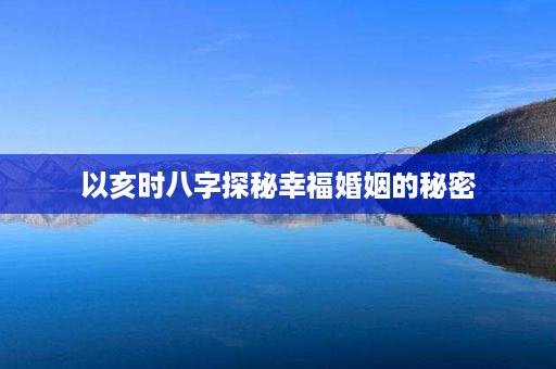 以亥时八字探秘幸福婚姻的秘密第1张-八字查询