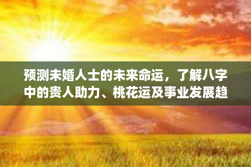 预测未婚人士的未来命运，了解八字中的贵人助力、桃花运及事业发展趋势第1张-八字查询