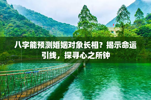 八字能预测婚姻对象长相？揭示命运引线，探寻心之所钟第1张-八字查询