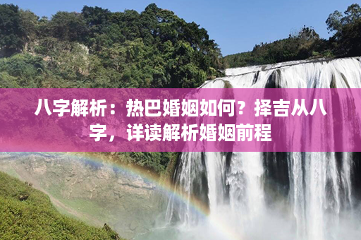 八字解析：热巴婚姻如何？择吉从八字，详读解析婚姻前程第1张-八字查询