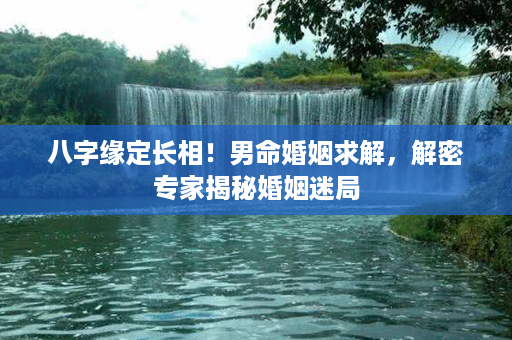 八字缘定长相！男命婚姻求解，解密专家揭秘婚姻迷局第1张-八字查询