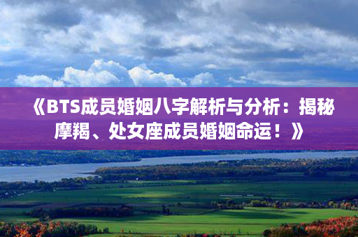 《BTS成员婚姻八字解析与分析：揭秘摩羯、处女座成员婚姻命运！》第1张-八字查询