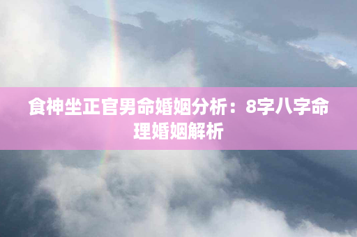 食神坐正官男命婚姻分析：8字八字命理婚姻解析第1张-八字查询