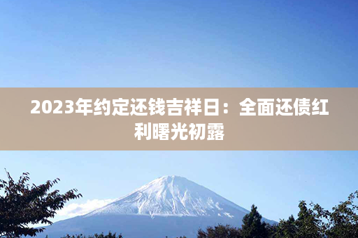 2023年约定还钱吉祥日：全面还债红利曙光初露第1张-八字查询