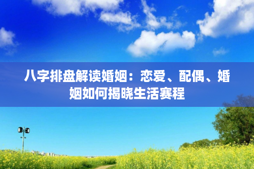 八字排盘解读婚姻：恋爱、配偶、婚姻如何揭晓生活赛程第1张-八字查询