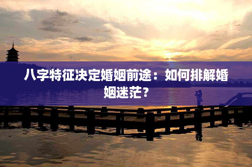 八字特征决定婚姻前途：如何排解婚姻迷茫？第1张-八字查询