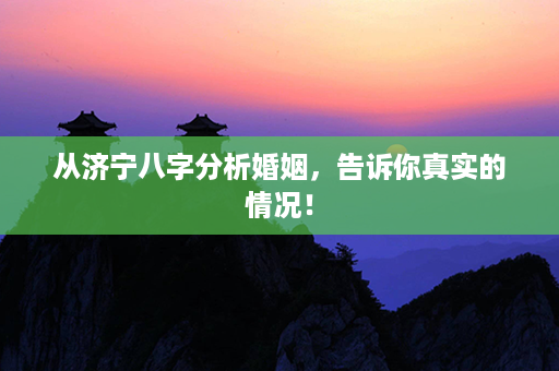 从济宁八字分析婚姻，告诉你真实的情况！第1张-八字查询