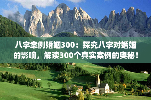 八字案例婚姻300：探究八字对婚姻的影响，解读300个真实案例的奥秘！第1张-八字查询